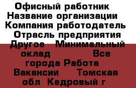 Офисный работник › Название организации ­ Компания-работодатель › Отрасль предприятия ­ Другое › Минимальный оклад ­ 20 000 - Все города Работа » Вакансии   . Томская обл.,Кедровый г.